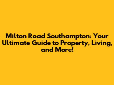 Milton Road Southampton: Your Ultimate Guide to Property, Living, and More!