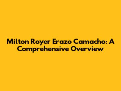 Milton Royer Erazo Camacho: A Comprehensive Overview