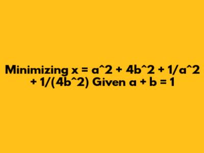 Minimizing x = a^2 + 4b^2 + 1/a^2 + 1/(4b^2) Given a + b = 1
