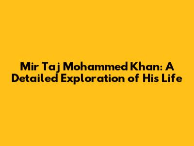 Mir Taj Mohammed Khan: A Detailed Exploration of His Life