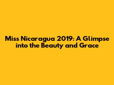 Miss Nicaragua 2019: A Glimpse into the Beauty and Grace