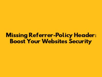 Missing Referrer-Policy Header: Boost Your Website's Security