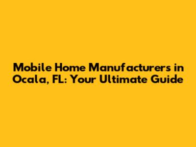 Mobile Home Manufacturers in Ocala, FL: Your Ultimate Guide
