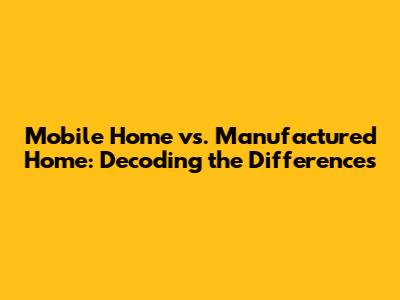 Mobile Home vs. Manufactured Home: Decoding the Differences