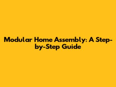 Modular Home Assembly: A Step-by-Step Guide
