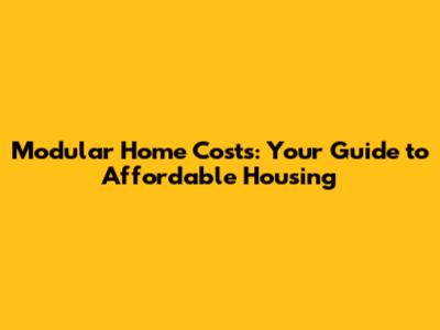 Modular Home Costs: Your Guide to Affordable Housing