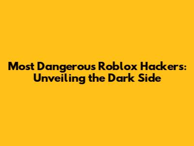 Most Dangerous Roblox Hackers: Unveiling the Dark Side