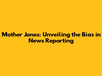 Mother Jones: Unveiling the Bias in News Reporting