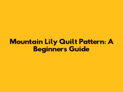 Mountain Lily Quilt Pattern: A Beginner's Guide