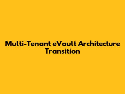 Multi-Tenant eVault Architecture Transition