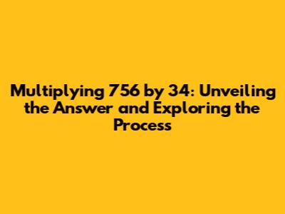 Multiplying 756 by 34: Unveiling the Answer and Exploring the Process