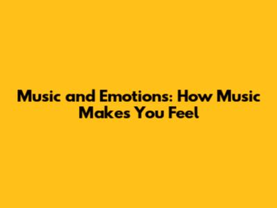 Music and Emotions: How Music Makes You Feel