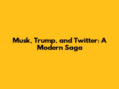 Musk, Trump, and Twitter: A Modern Saga
