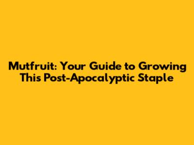 Mutfruit: Your Guide to Growing This Post-Apocalyptic Staple