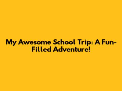 My Awesome School Trip: A Fun-Filled Adventure!