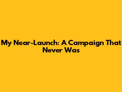 My Near-Launch: A Campaign That Never Was