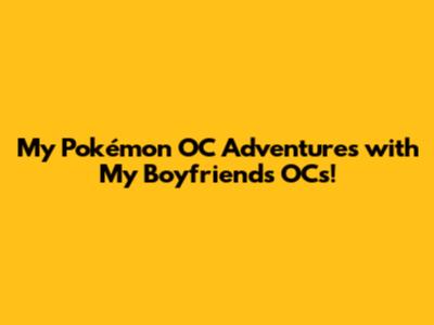 My Pokémon OC Adventures with My Boyfriend's OCs!