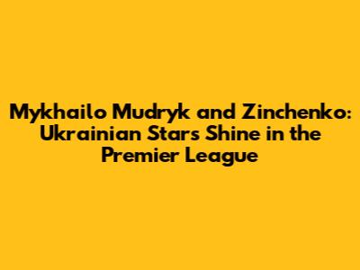 Mykhailo Mudryk and Zinchenko: Ukrainian Stars Shine in the Premier League