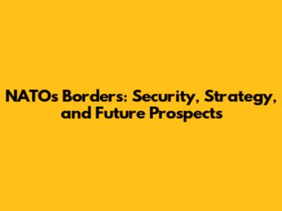 NATO's Borders: Security, Strategy, and Future Prospects