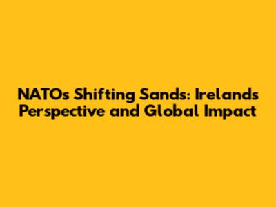 NATO's Shifting Sands: Ireland's Perspective and Global Impact