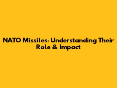 NATO Missiles: Understanding Their Role & Impact