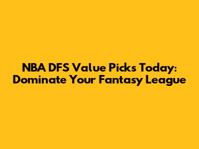 NBA DFS Value Picks Today: Dominate Your Fantasy League