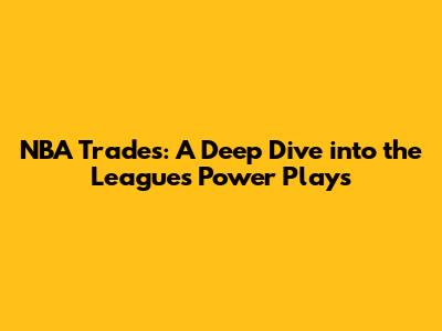 NBA Trades: A Deep Dive into the League's Power Plays