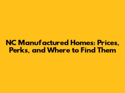 NC Manufactured Homes: Prices, Perks, and Where to Find Them