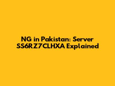 NG in Pakistan: Server SS6RZ7CLHXA Explained