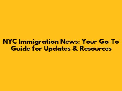 NYC Immigration News: Your Go-To Guide for Updates & Resources