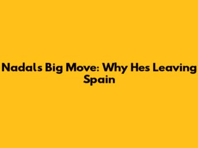 Nadal's Big Move: Why He's Leaving Spain