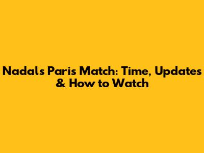 Nadal's Paris Match: Time, Updates & How to Watch