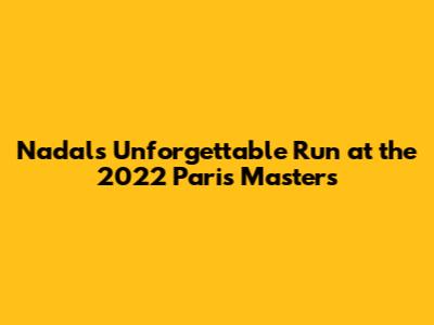 Nadal's Unforgettable Run at the 2022 Paris Masters