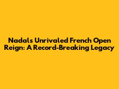 Nadal's Unrivaled French Open Reign: A Record-Breaking Legacy