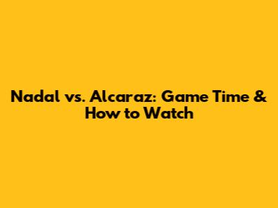 Nadal vs. Alcaraz: Game Time & How to Watch