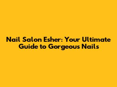 Nail Salon Esher: Your Ultimate Guide to Gorgeous Nails