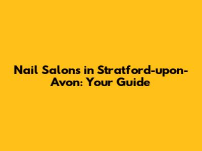 Nail Salons in Stratford-upon-Avon: Your Guide