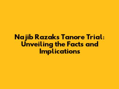 Najib Razak's Tanore Trial: Unveiling the Facts and Implications