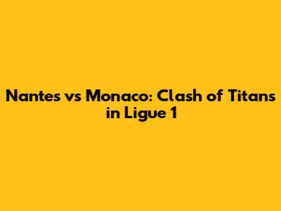 Nantes vs Monaco: Clash of Titans in Ligue 1
