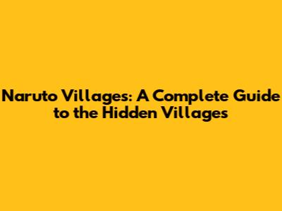 Naruto Villages: A Complete Guide to the Hidden Villages