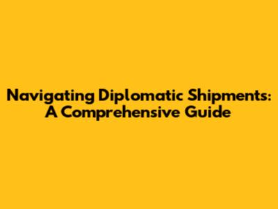 Navigating Diplomatic Shipments: A Comprehensive Guide