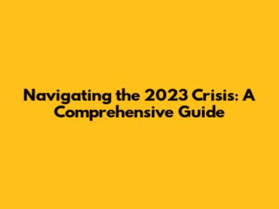 Navigating the 2023 Crisis: A Comprehensive Guide