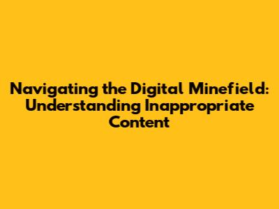 Navigating the Digital Minefield: Understanding Inappropriate Content