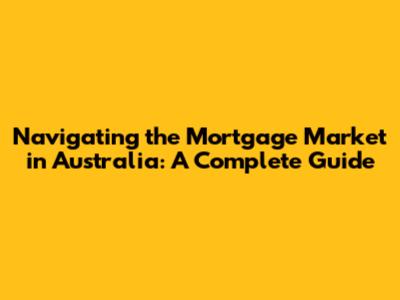 Navigating the Mortgage Market in Australia: A Complete Guide