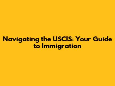Navigating the USCIS: Your Guide to Immigration