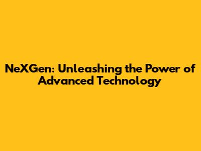 NeXGen: Unleashing the Power of Advanced Technology