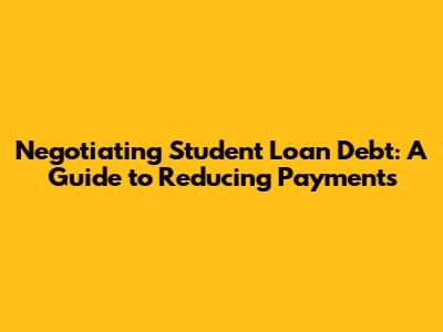 Negotiating Student Loan Debt: A Guide to Reducing Payments