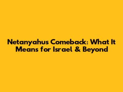 Netanyahu's Comeback: What It Means for Israel & Beyond
