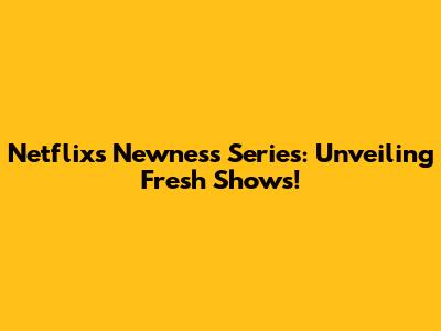 Netflix's Newness Series: Unveiling Fresh Shows!