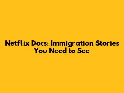 Netflix Docs: Immigration Stories You Need to See